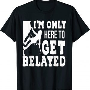 I'm Only Here To Get Belayed - Rock Climber & Climbing 2022 Shirt