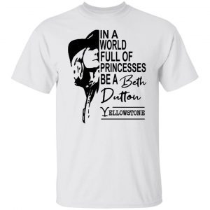 In a world full of princesses be a beth dutton Yellowstone Classic shirt