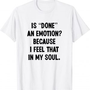 Is Done An Emotion Because I Feel That In My Soul Classic Shirt