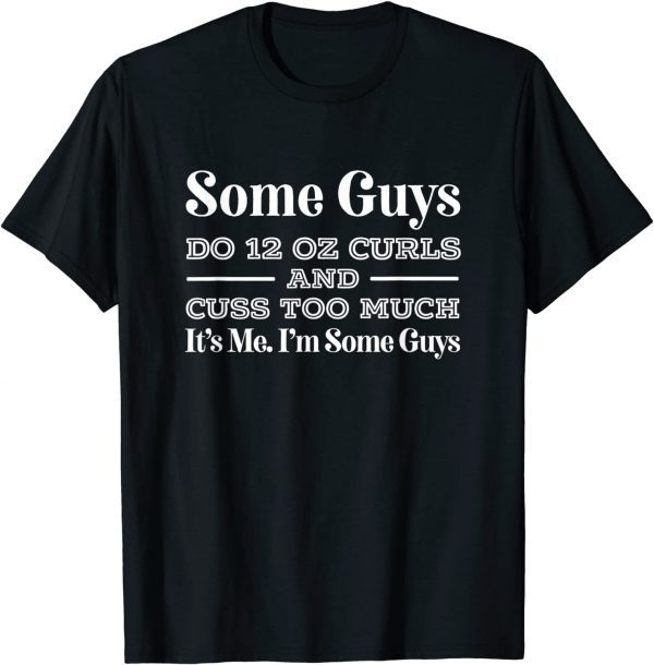 Some Guys Do Twelve Ounce Curls & Cuss It's Me I'm Some Guys Gift T-Shirt