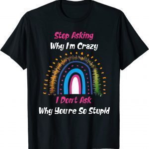 Stop Asking Why I'm Crazy I Don’t Ask Why You’re So Stupid 2022 Shirt