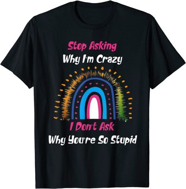 Stop Asking Why I'm Crazy I Don’t Ask Why You’re So Stupid 2022 Shirt