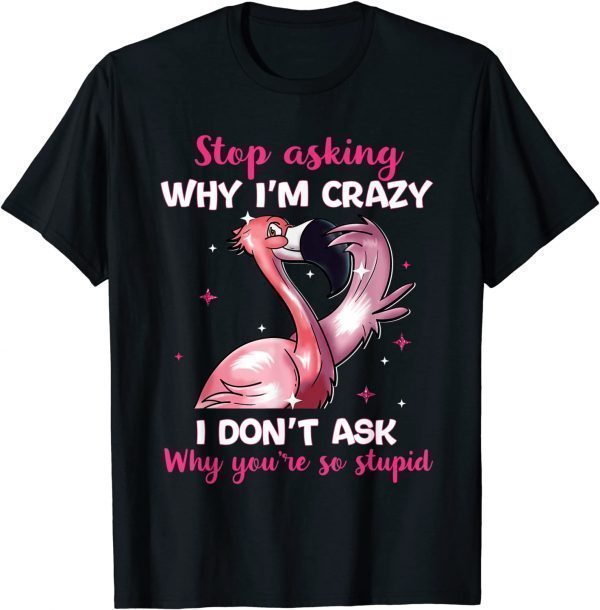 Stop Asking Why I'm Crazy - Why You're So Stupid- Flamingo 2022 Shirt