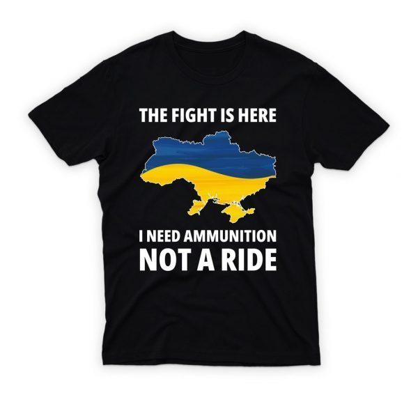 The Fight Is Here I Need Ammunition Not A Ride I Stand With Ukraine Free Ukraine Shirt