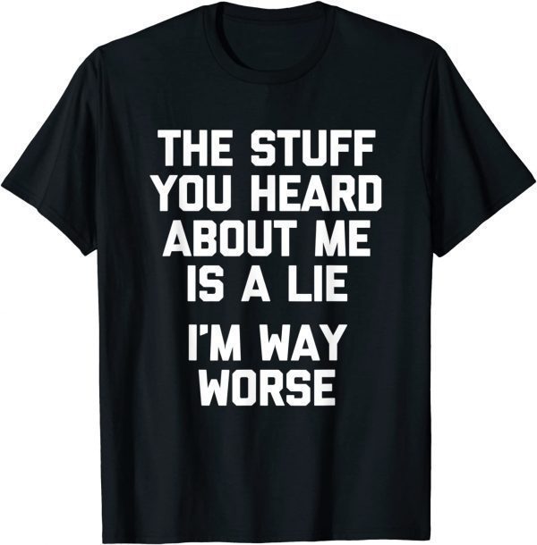 The Stuff You Heard About Me Is A Lie I'm Way Worse Classic Shirt