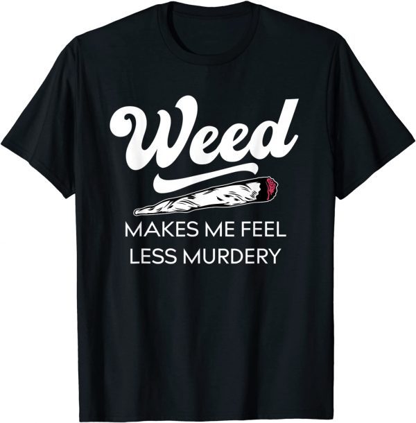 Weed Makes Me Feel Less Murdery Cannabis Lovers Gift Shirt