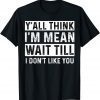 Y'all Think I'm Mean Wait Till I Don't Like You 2022 T-Shirt