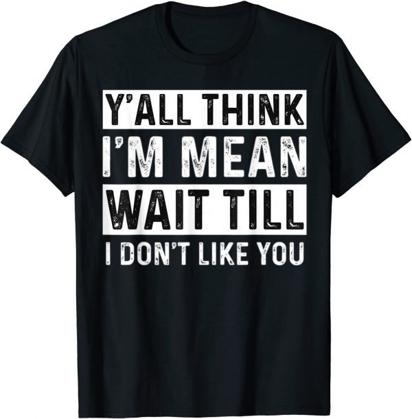 Y'all Think I'm Mean Wait Till I Don't Like You 2022 T-Shirt