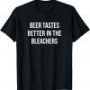 Beer Tastes Better In The Bleachers Tee Shirt
