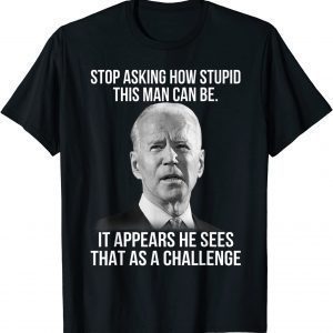 Biden Stop Asking How Stupid This Man Can Be 2022 Shirt