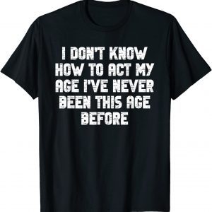 I Dont Know How To Act My Age I have Never Been This Old Age Classic Shirt