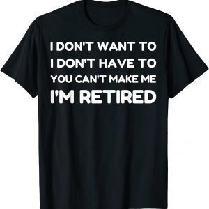 I Don't Want To Have You Can't Make Me I'm Retired 2022 Shirt