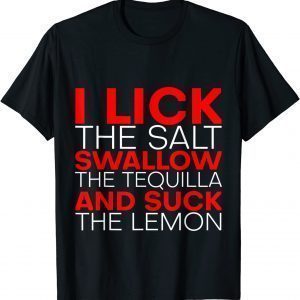 I Lick The Salt Swallow The Tequila And Suck The Lemon Classic Shirt