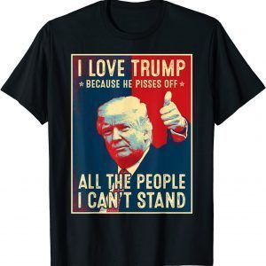 I Love Trump Because He Pisses Off The People I Can't Stand Tee Shirt