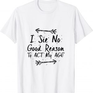 I See No Good Reason To Act My Age Classic Shirt