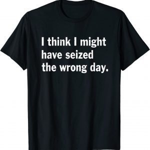 I Think I Might Have Seized The Wrong Day Quote T-Shirt