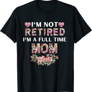 I'm Not Retired I'm A Full Time Mom Classic Shirt