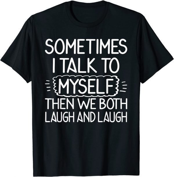 Sometimes I Talk To Myself Then We Both Laugh & Laugh 2022 T-ShirtSometimes I Talk To Myself Then We Both Laugh & Laugh 2022 T-Shirt