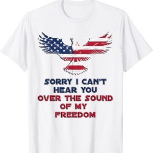 Sorry I Can't Hear You Over The Sound Of My Freedom 2022 Shirt