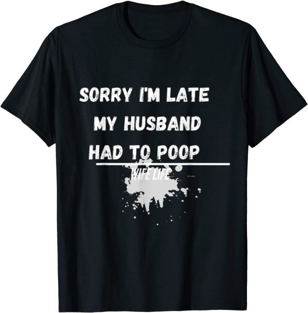 Sorry I'm Late My Husband Had To Poop Wife Life 2022 Shirt