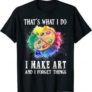 That's What I Do I Make Art And I Forget Things 2022 Shirt