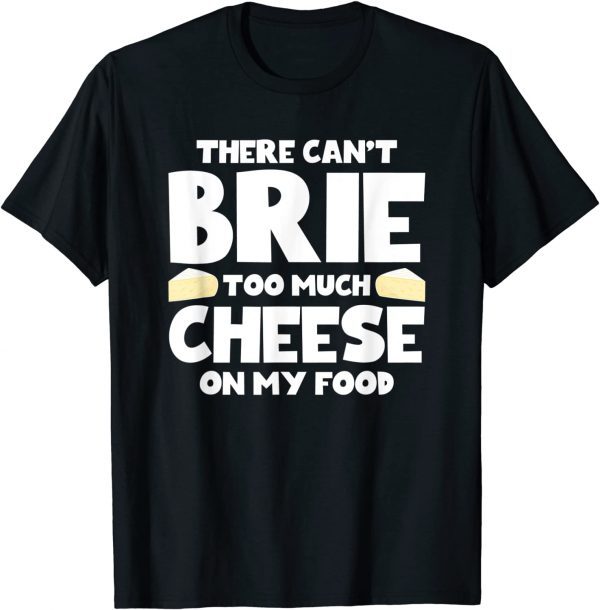 There Can't Brie Too Much Cheese On My Food 2022 Shirt