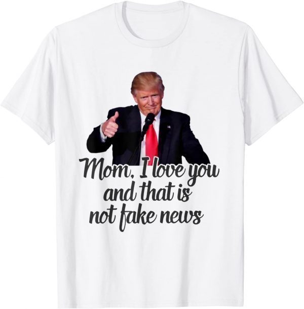 Trump Mom I Love You And That Is Not Fake News 2022 Shirt