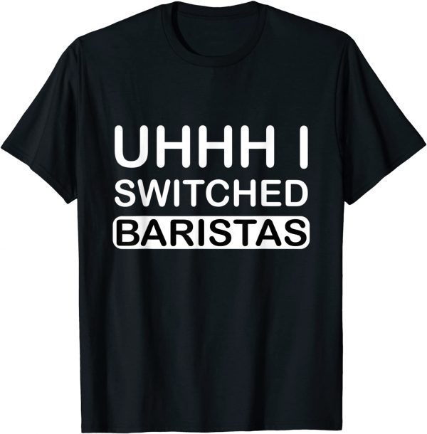 Uhhh I Switched Baristas T-Shirt