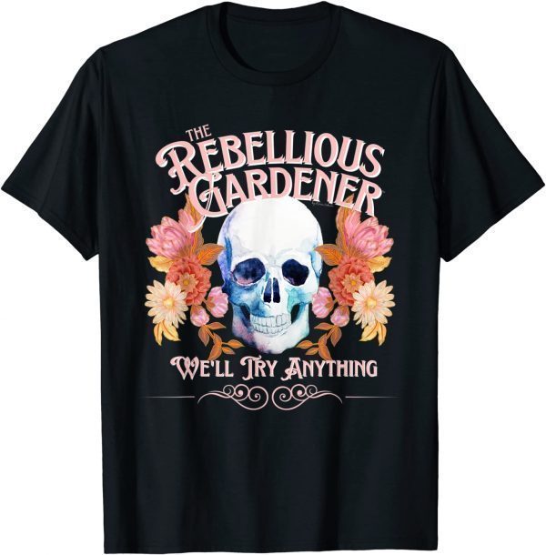 We'll Try Anything Rebellious Gardener Trendy Skull Flowers 2022 Shirt