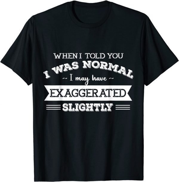 When I Told You I Was Normal I May Have Exaggerated Slightly Classic Shirt