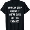 You Can Stop Asking If We're Ever Getting Engaged 2022 Shirt