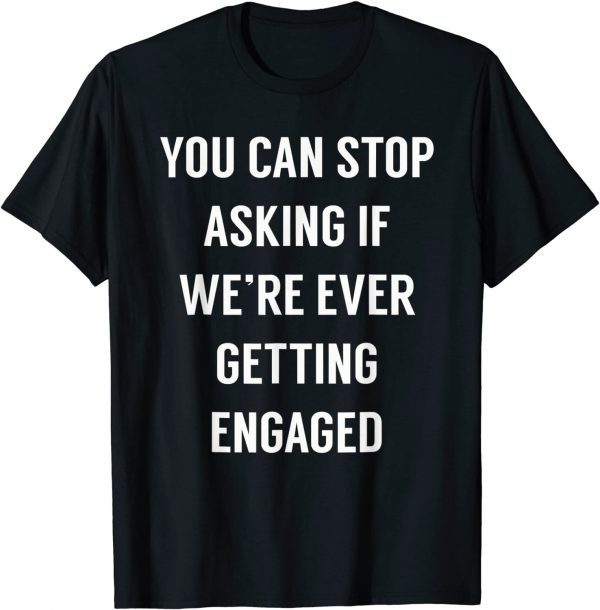 You Can Stop Asking If We're Ever Getting Engaged 2022 Shirt