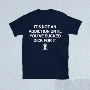 It's Not An Addiction Until You've Sucked Dick For It 2022 Shirt