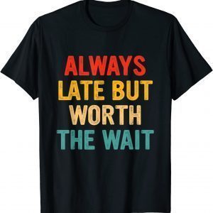Always Late But Worth The Wait 2022 Shirt