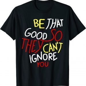 Be That Good So They Can't Ignore You Inspirational Shirt