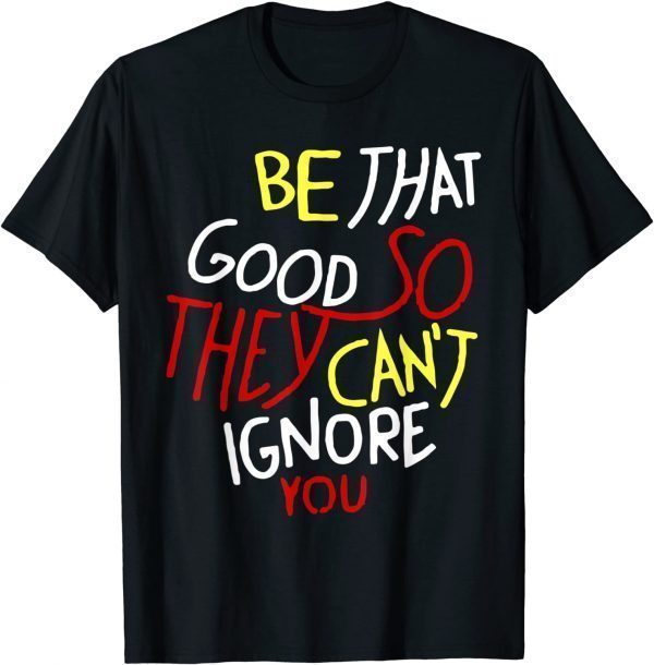 Be That Good So They Can't Ignore You Inspirational Shirt