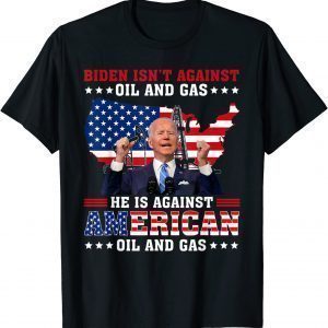 Biden Isnt Against Oil & Gas He’s Against American Oil & Gas 2022 Shirt