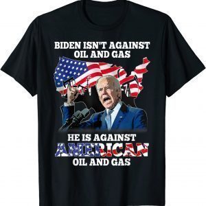 Biden Isn't Against Oil & gas He's Against American 2022 Shirt