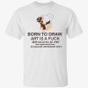 Born to draw art is a fuck 2022 shirt