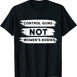 Control Guns Not Women's Bodies Pro Choice Gun Control 2022 Shirt