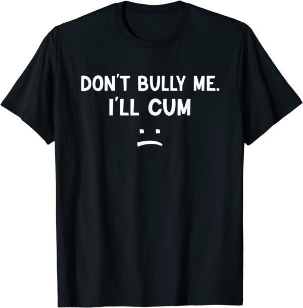 Don’t Bully Me I’ll Cum T-Shirt