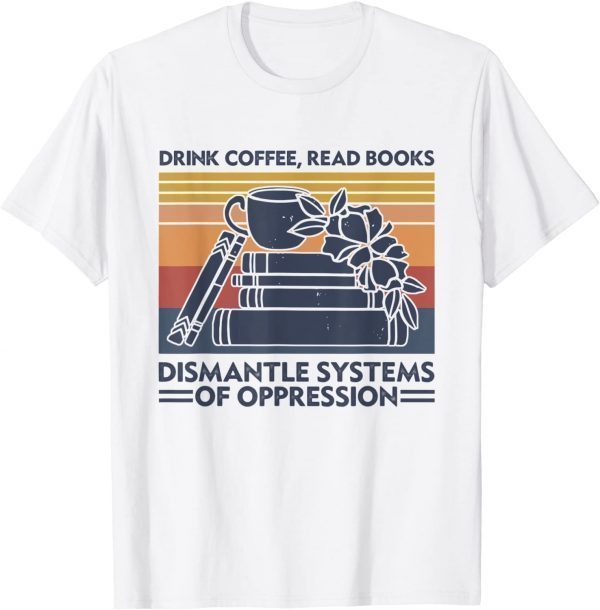 Drink Coffee Read Books Dismantle Systems Of Oppression 2022 T-Shirt