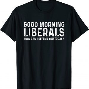 Good Morning Liberals, How Can I Offend You Today Classic Shirt