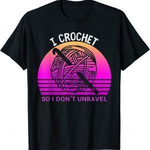 I Crochet So I Don't Unravel Crocheter Crocheting Lover 2022 Shirt