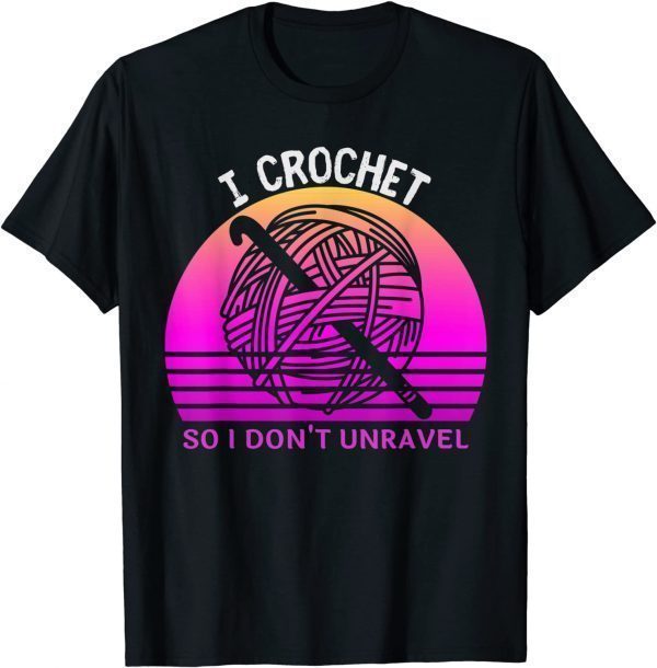 I Crochet So I Don't Unravel Crocheter Crocheting Lover 2022 Shirt