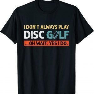 I Don't Always Play Disc Golf Oh Wait Yes I Do 2022 Shirt