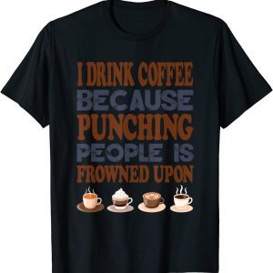 I Drink Coffee Because Punching People Is Frowned Upon 2022 Shirt