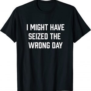 I Might Have Seized The Wrong Day 2022 Shirt