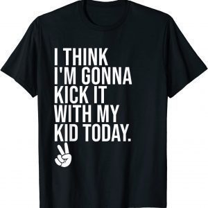 I Think I'm Gonna Kick It With My Kid Today ,My Mom Dad Classic Shirt