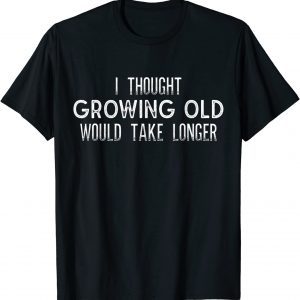 I Thought Growing Old Would Take Longer T Shirt